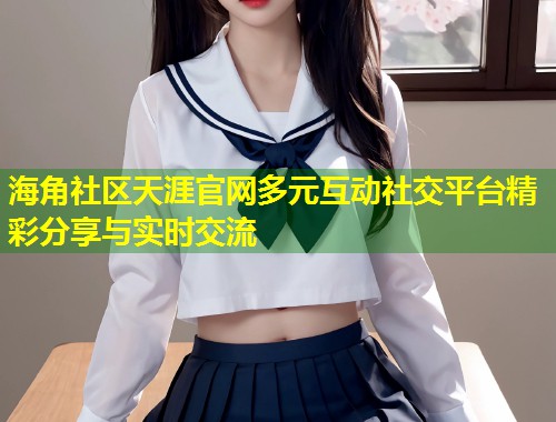 海角社区天涯官网多元互动社交平台精彩分享与实时交流  第1张