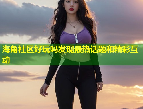 海角社区好玩吗发现最热话题和精彩互动  第1张