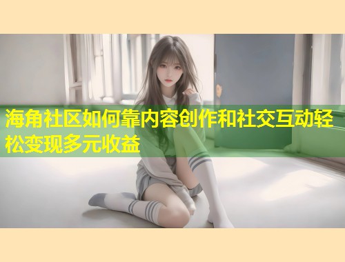 海角社区如何靠内容创作和社交互动轻松变现多元收益  第1张