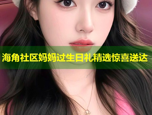 海角社区妈妈过生日礼精选惊喜送达  第1张