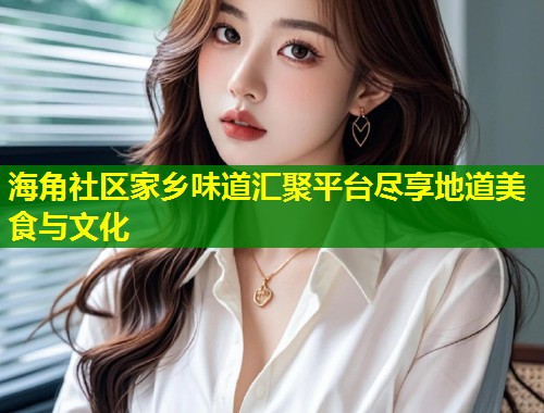 海角社区家乡味道汇聚平台尽享地道美食与文化  第1张