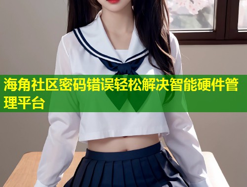 海角社区密码错误轻松解决智能硬件管理平台  第1张
