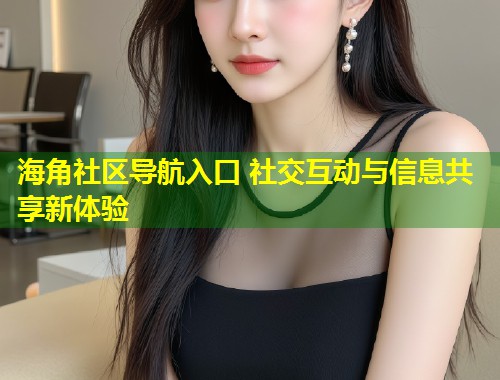海角社区导航入口 社交互动与信息共享新体验  第1张