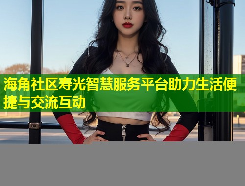 海角社区寿光智慧服务平台助力生活便捷与交流互动  第1张