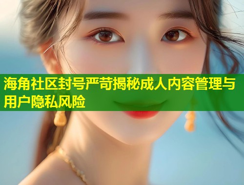 海角社区封号严苛揭秘成人内容管理与用户隐私风险  第1张