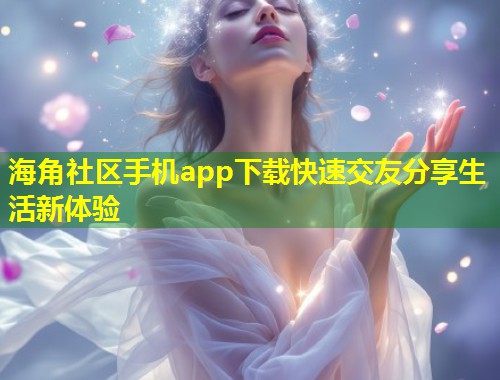 海角社区手机app下载快速交友分享生活新体验  第1张