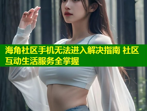 海角社区手机无法进入解决指南 社区互动生活服务全掌握  第1张