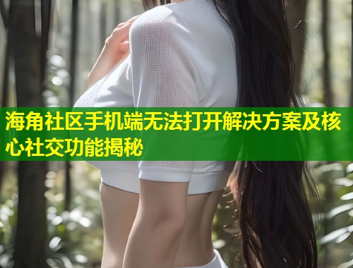 海角社区手机端无法打开解决方案及核心社交功能揭秘  第1张
