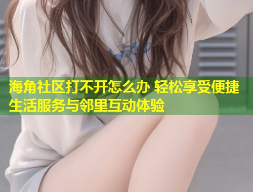 海角社区打不开怎么办 轻松享受便捷生活服务与邻里互动体验  第1张