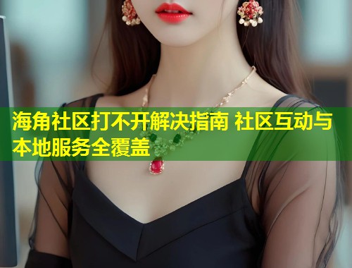 海角社区打不开解决指南 社区互动与本地服务全覆盖  第1张
