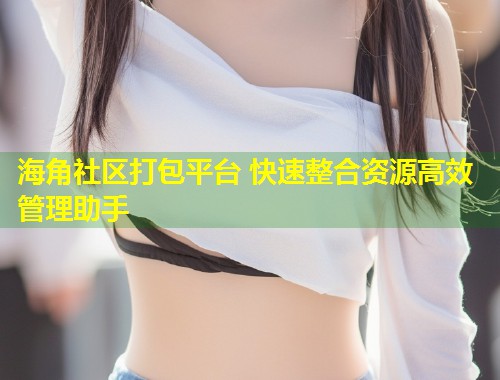 海角社区打包平台 快速整合资源高效管理助手  第1张