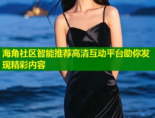 海角社区智能推荐高清互动平台助你发现精彩内容  第1张