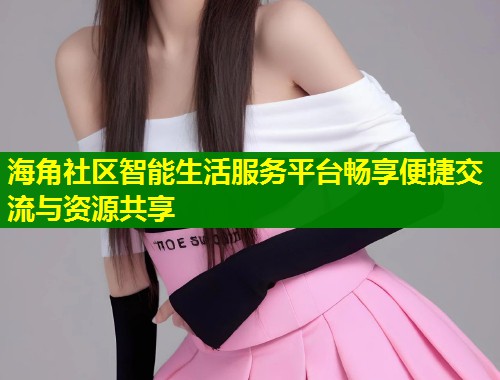 海角社区智能生活服务平台畅享便捷交流与资源共享  第1张
