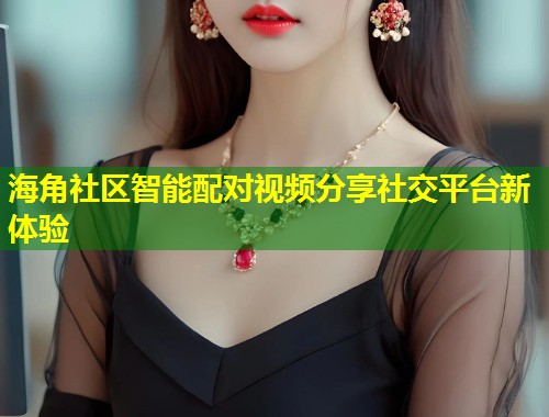 海角社区智能配对视频分享社交平台新体验  第1张