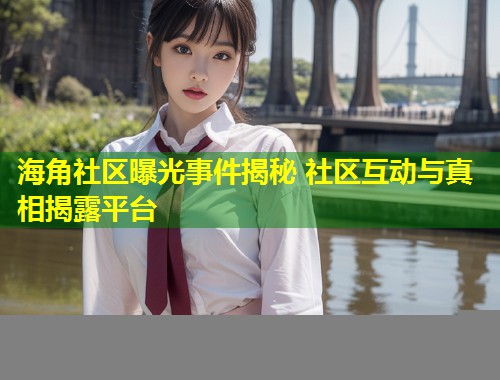 海角社区曝光事件揭秘 社区互动与真相揭露平台  第1张