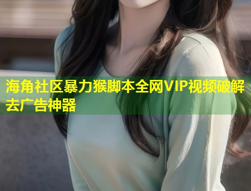 海角社区暴力猴脚本全网VIP视频破解去广告神器  第1张