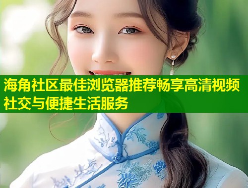 海角社区最佳浏览器推荐畅享高清视频社交与便捷生活服务  第1张
