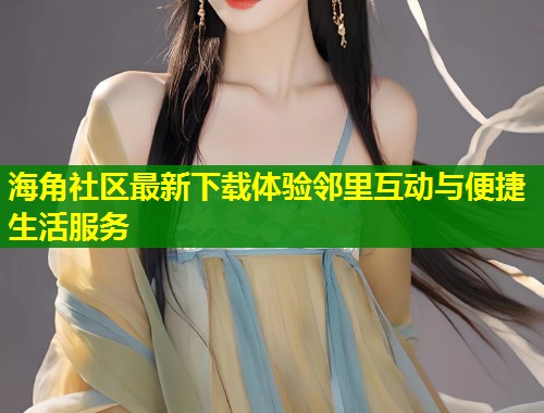 海角社区最新下载体验邻里互动与便捷生活服务  第1张