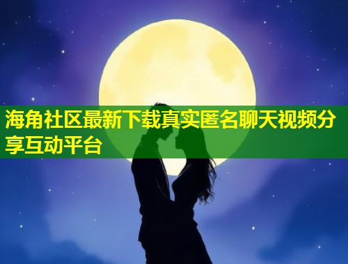 海角社区最新下载真实匿名聊天视频分享互动平台  第1张