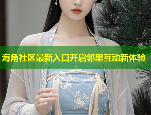 海角社区最新入口开启邻里互动新体验  第1张