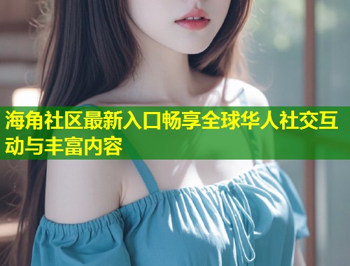 海角社区最新入口畅享全球华人社交互动与丰富内容  第1张