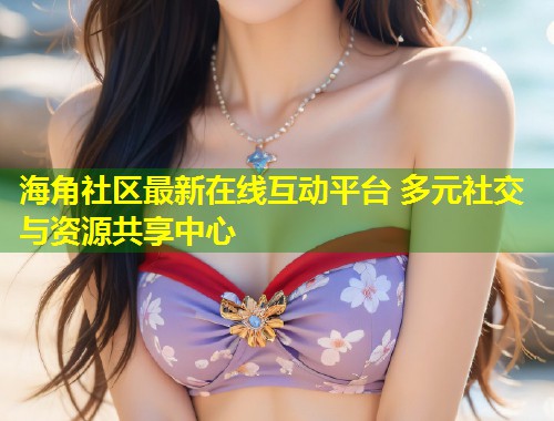 海角社区最新在线互动平台 多元社交与资源共享中心  第1张