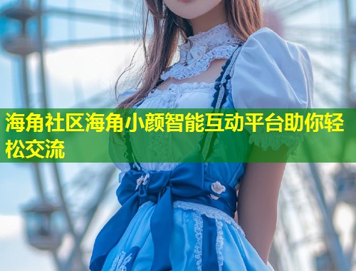 海角社区海角小颜智能互动平台助你轻松交流  第1张