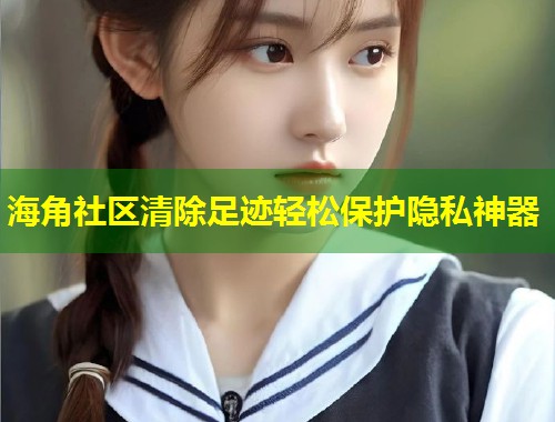海角社区清除足迹轻松保护隐私神器  第1张