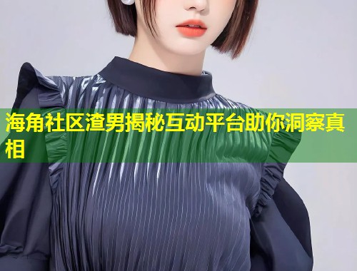 海角社区渣男揭秘互动平台助你洞察真相  第1张