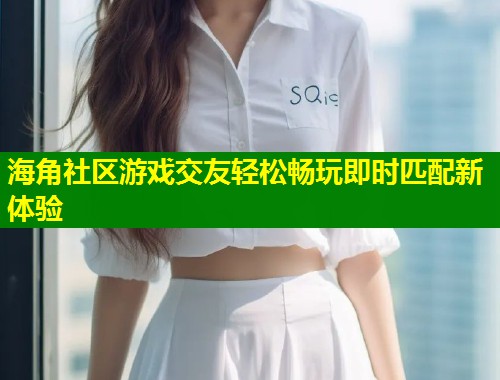 海角社区游戏交友轻松畅玩即时匹配新体验  第1张