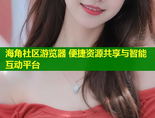 海角社区游览器 便捷资源共享与智能互动平台  第1张