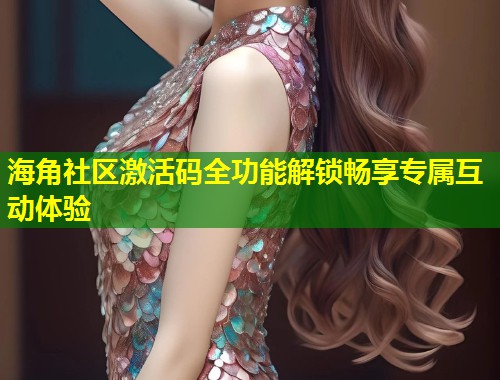 海角社区激活码全功能解锁畅享专属互动体验  第1张