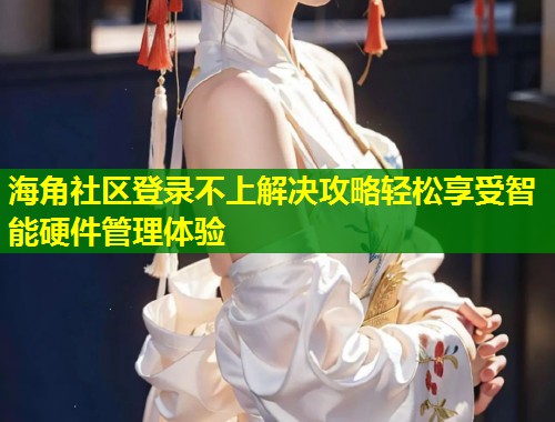海角社区登录不上解决攻略轻松享受智能硬件管理体验  第1张