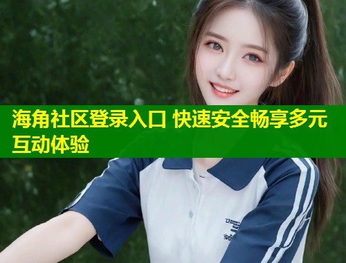 海角社区登录入口 快速安全畅享多元互动体验  第1张