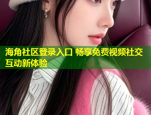 海角社区登录入口 畅享免费视频社交互动新体验  第1张