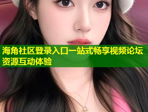 海角社区登录入口一站式畅享视频论坛资源互动体验  第1张