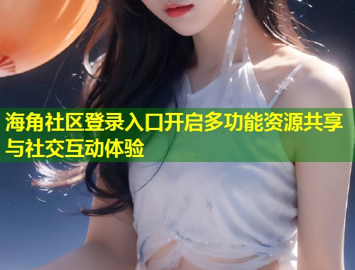 海角社区登录入口开启多功能资源共享与社交互动体验  第1张