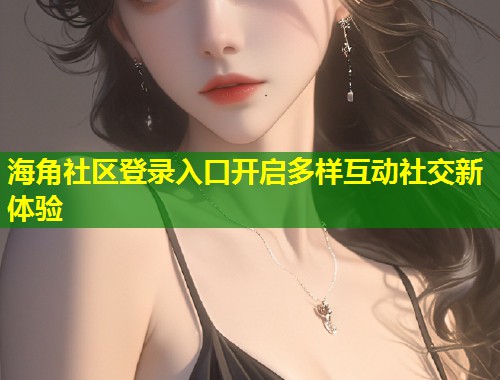 海角社区登录入口开启多样互动社交新体验  第1张