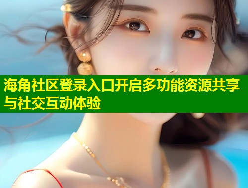 海角社区登录入口开启多功能资源共享与社交互动体验  第2张