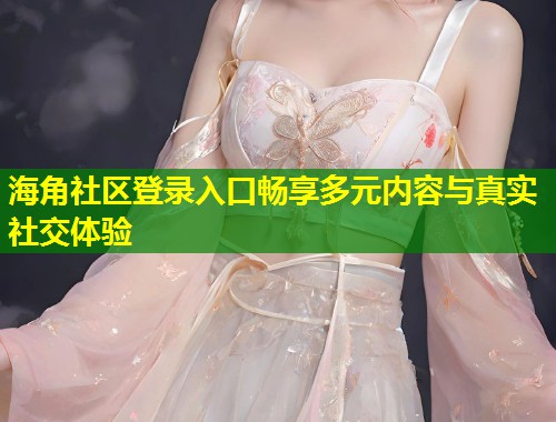 海角社区登录入口畅享多元内容与真实社交体验  第1张