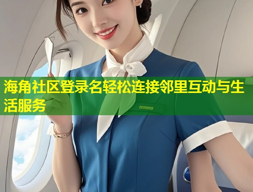 海角社区登录名轻松连接邻里互动与生活服务  第1张
