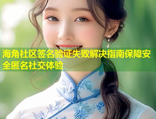 海角社区签名验证失败解决指南保障安全匿名社交体验  第1张