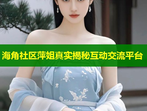 海角社区萍姐真实揭秘互动交流平台  第1张