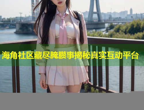海角社区藏尽腌臜事揭秘真实互动平台  第1张