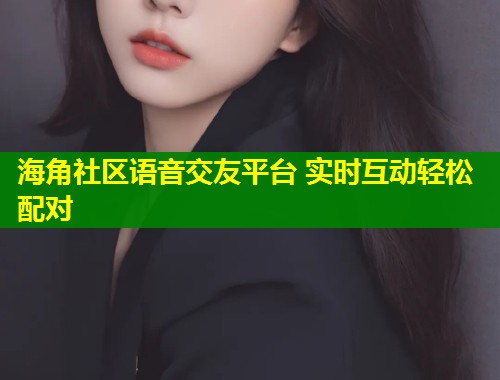 海角社区语音交友平台 实时互动轻松配对  第1张