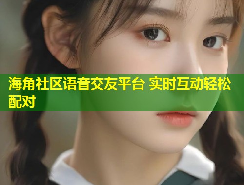 海角社区语音交友平台 实时互动轻松配对  第2张
