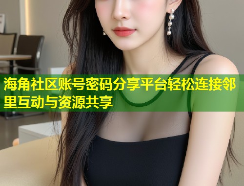 海角社区账号密码分享平台轻松连接邻里互动与资源共享  第1张