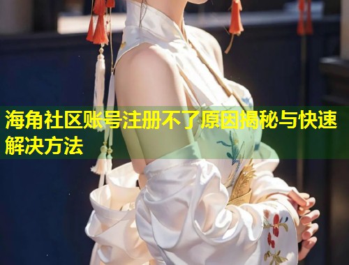 海角社区账号注册不了原因揭秘与快速解决方法