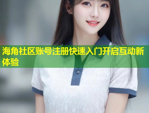 海角社区账号注册快速入门开启互动新体验