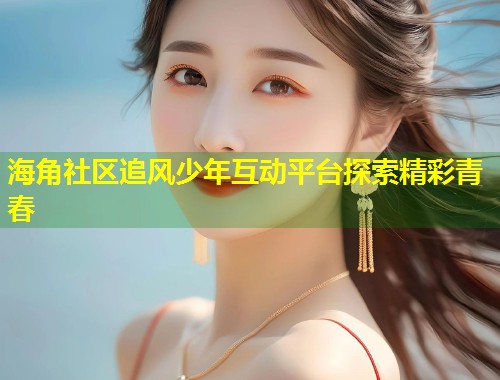 海角社区追风少年互动平台探索精彩青春  第1张